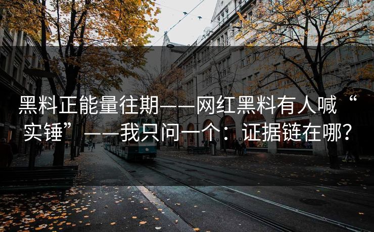 黑料正能量往期——网红黑料有人喊“实锤”——我只问一个:证据链在哪? 黑料正能量往期——网红黑料有人喊“实锤”——我只问一个:证据链在哪?