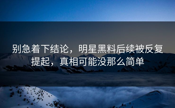别急着下结论,明星黑料后续被反复提起,真相可能没那么简单