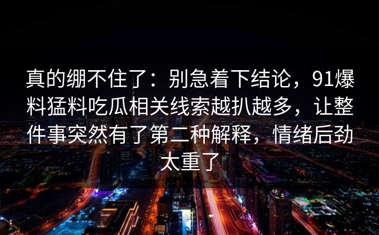 真的绷不住了:别急着下结论,91爆料猛料吃瓜相关线索越扒越多,让整件事突然有了第二种解释,情绪后劲太重了