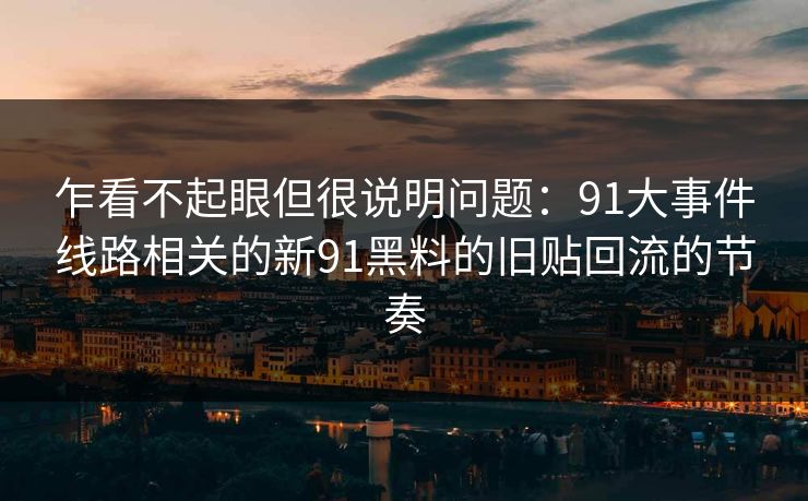 乍看不起眼但很说明问题:91大事件线路相关的新91黑料的旧贴回流的节奏